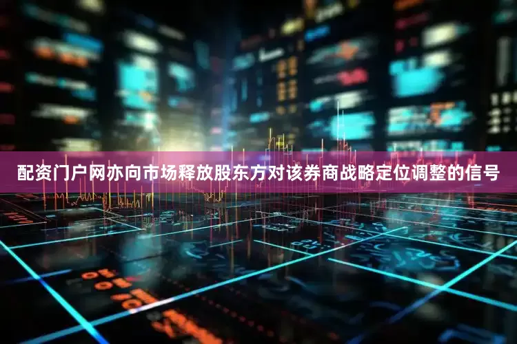 配资门户网亦向市场释放股东方对该券商战略定位调整的信号