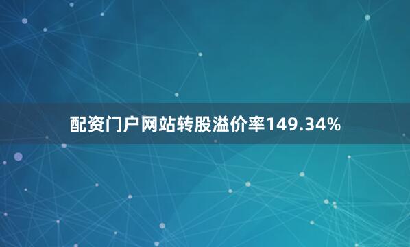 配资门户网站转股溢价率149.34%