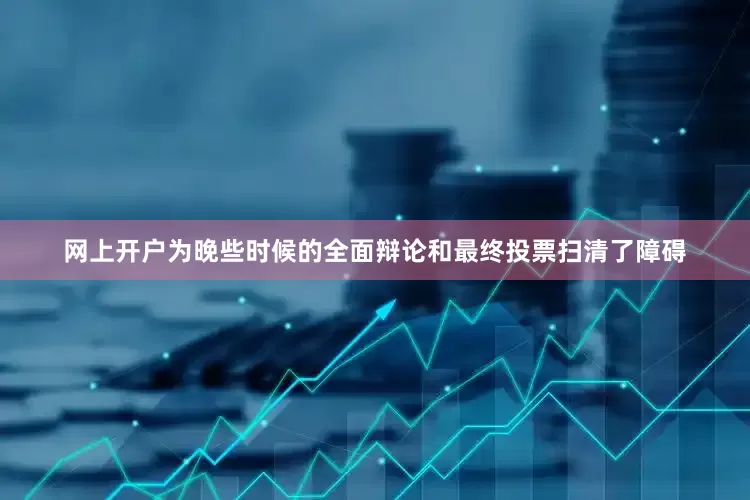 网上开户为晚些时候的全面辩论和最终投票扫清了障碍