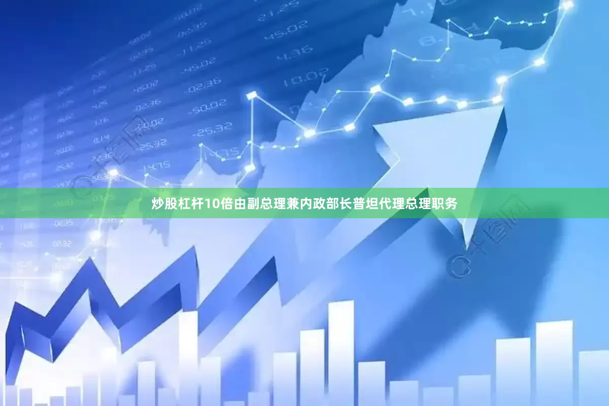炒股杠杆10倍由副总理兼内政部长普坦代理总理职务