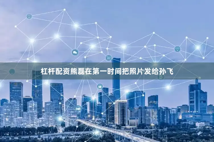 杠杆配资熊磊在第一时间把照片发给孙飞
