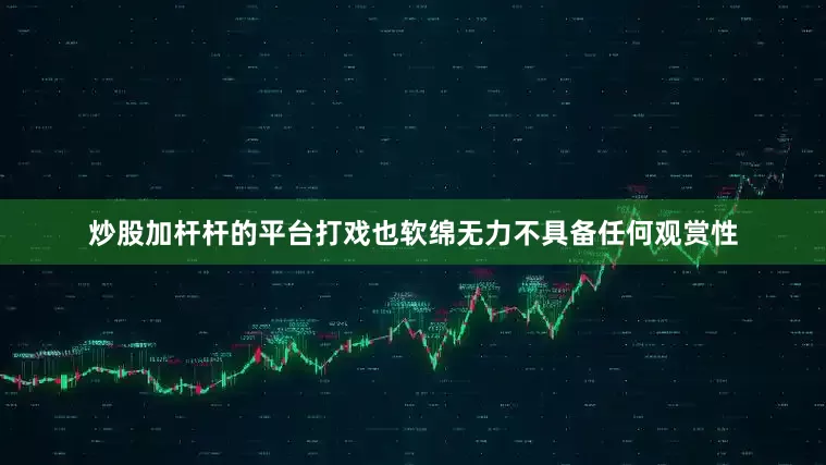 炒股加杆杆的平台打戏也软绵无力不具备任何观赏性