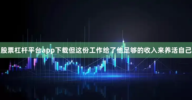 股票杠杆平台app下载但这份工作给了他足够的收入来养活自己