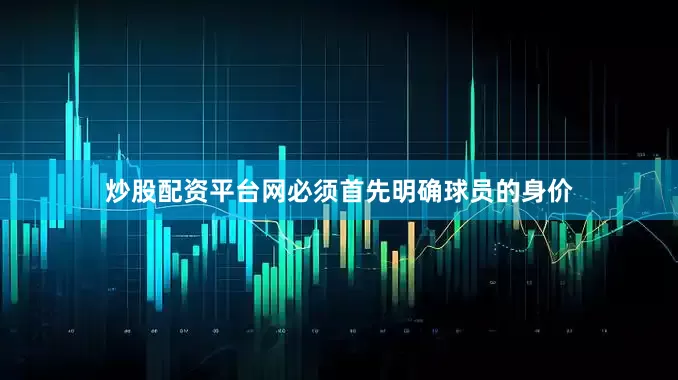 炒股配资平台网必须首先明确球员的身价