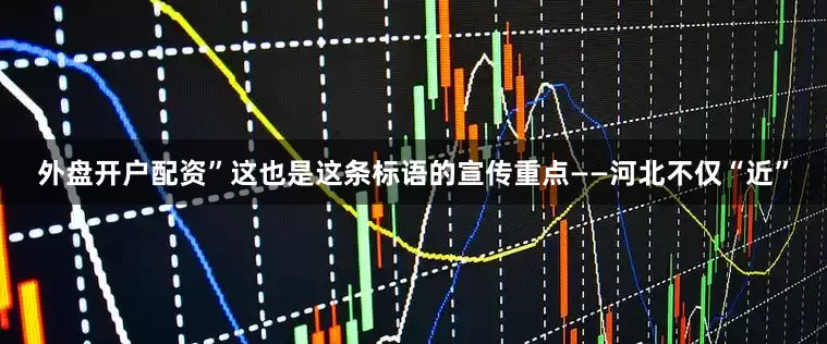 外盘开户配资”这也是这条标语的宣传重点——河北不仅“近”