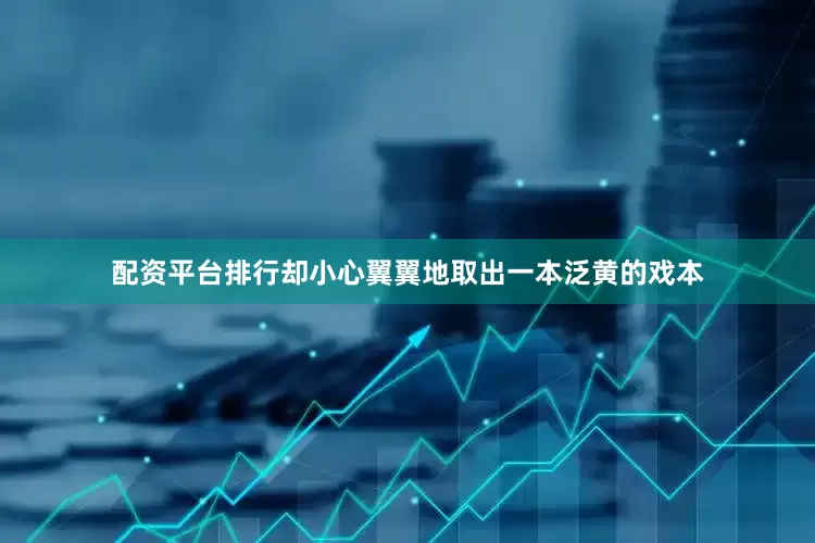 配资平台排行却小心翼翼地取出一本泛黄的戏本