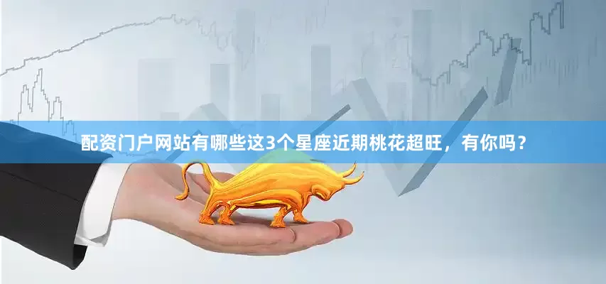 配资门户网站有哪些这3个星座近期桃花超旺，有你吗？