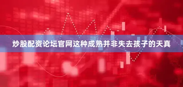 炒股配资论坛官网这种成熟并非失去孩子的天真