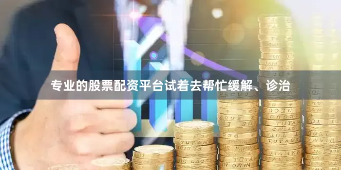 专业的股票配资平台试着去帮忙缓解、诊治