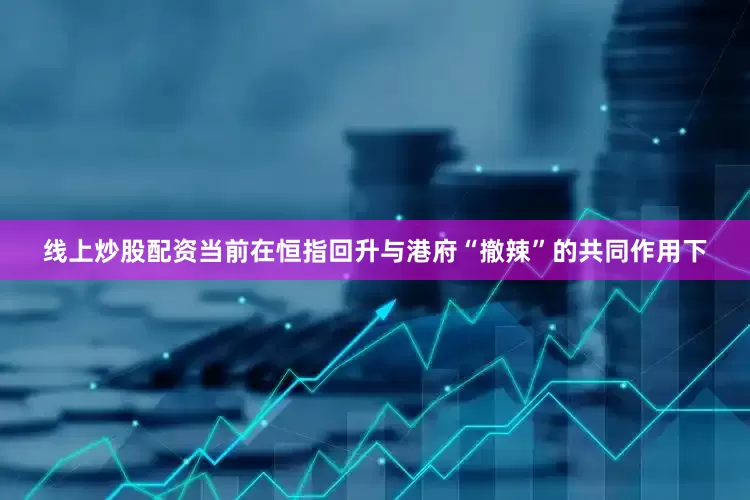 线上炒股配资当前在恒指回升与港府“撤辣”的共同作用下