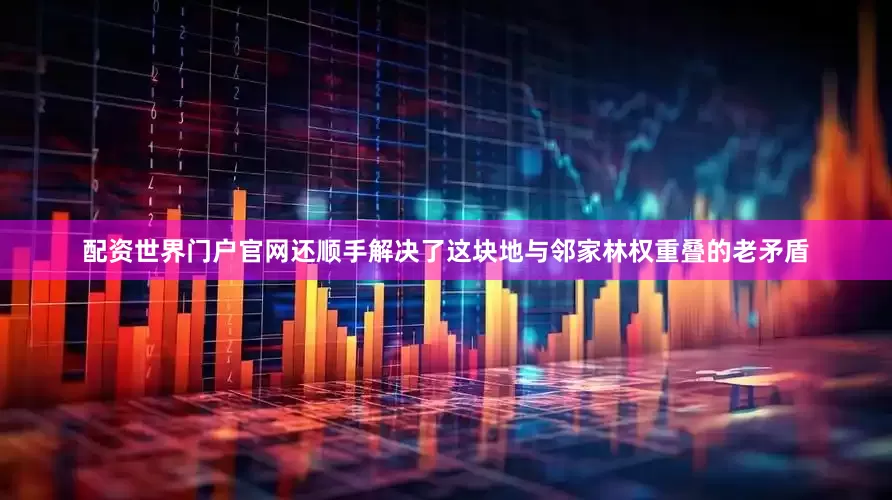 配资世界门户官网还顺手解决了这块地与邻家林权重叠的老矛盾