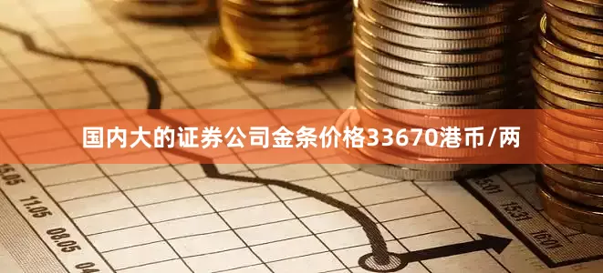 国内大的证券公司金条价格33670港币/两