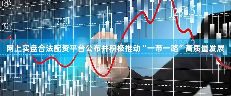 网上实盘合法配资平台公布并积极推动“一带一路”高质量发展