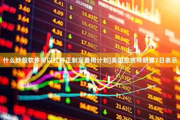 什么炒股软件可以杠杆正制定备用计划]美国总统特朗普7日表示