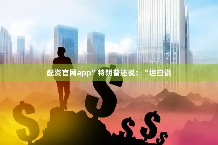 配资官网app”特朗普还说：“坦白说
