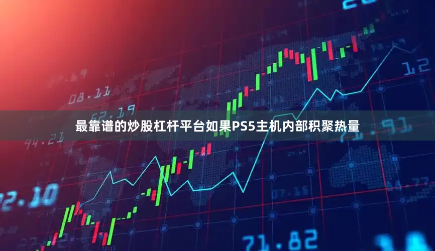 最靠谱的炒股杠杆平台如果PS5主机内部积聚热量