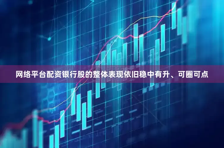 网络平台配资银行股的整体表现依旧稳中有升、可圈可点
