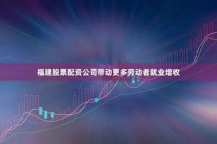福建股票配资公司带动更多劳动者就业增收