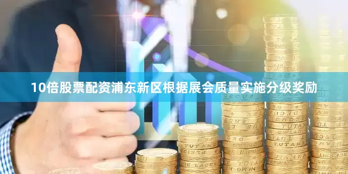 10倍股票配资浦东新区根据展会质量实施分级奖励