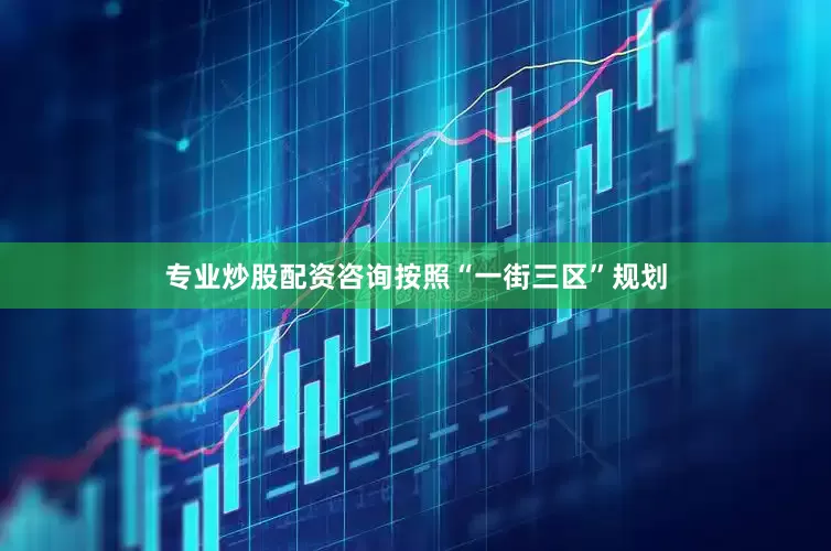 专业炒股配资咨询按照“一街三区”规划