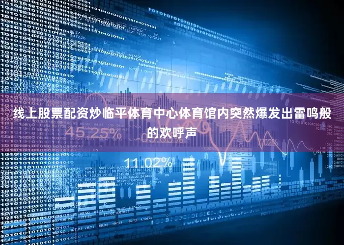 线上股票配资炒临平体育中心体育馆内突然爆发出雷鸣般的欢呼声