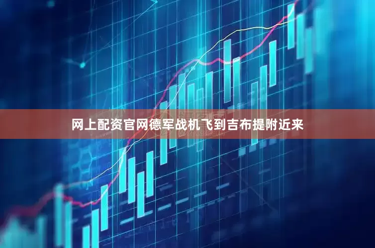 网上配资官网德军战机飞到吉布提附近来