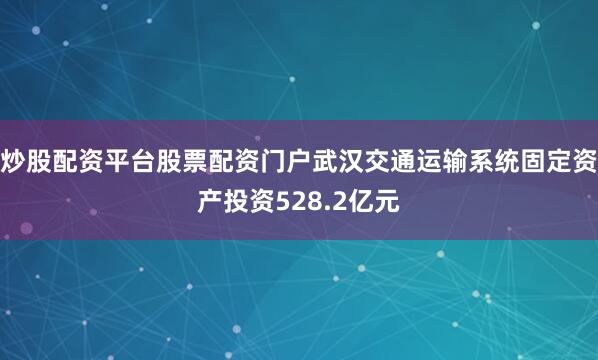 炒股配资平台股票配资门户武汉交通运输系统固定资产投资528.2亿元
