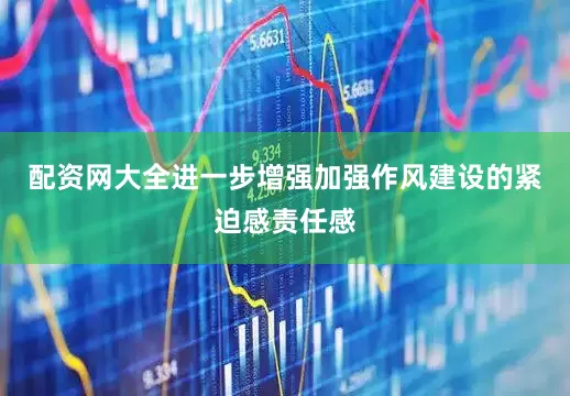 配资网大全进一步增强加强作风建设的紧迫感责任感
