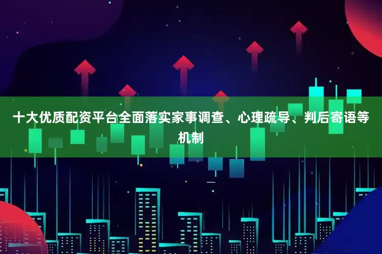 十大优质配资平台全面落实家事调查、心理疏导、判后寄语等机制