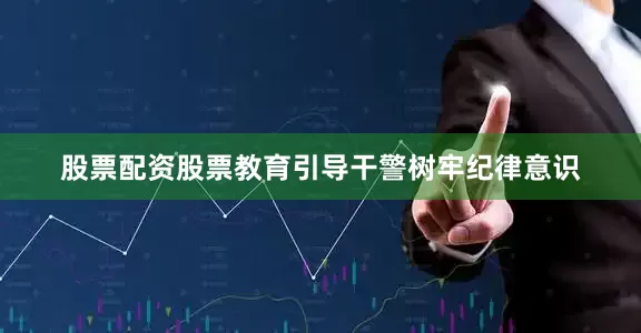 股票配资股票教育引导干警树牢纪律意识