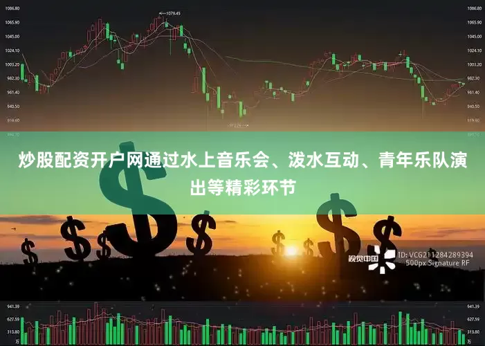 炒股配资开户网通过水上音乐会、泼水互动、青年乐队演出等精彩环节