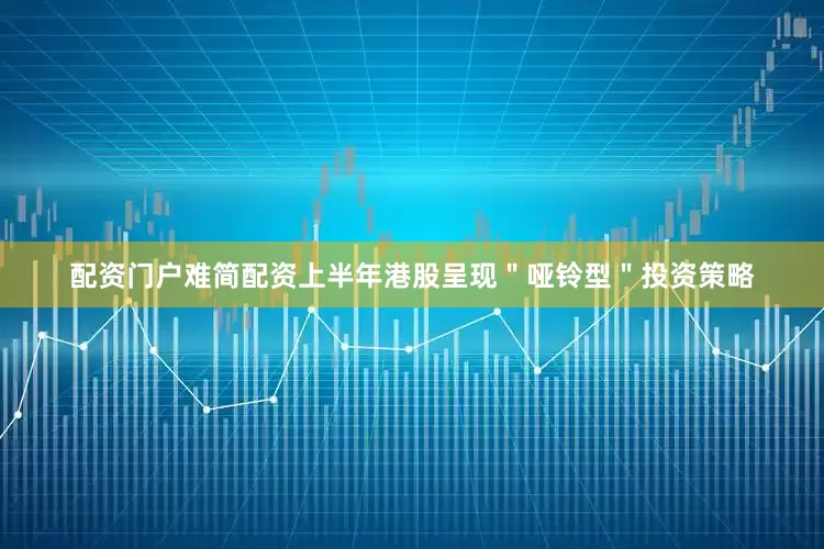 配资门户难简配资上半年港股呈现＂哑铃型＂投资策略