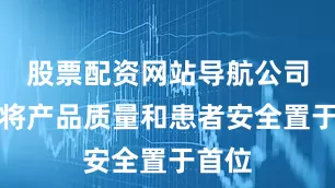 股票配资网站导航公司始终将产品质量和患者安全置于首位