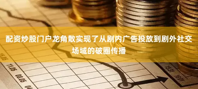 配资炒股门户龙角散实现了从剧内广告投放到剧外社交场域的破圈传播