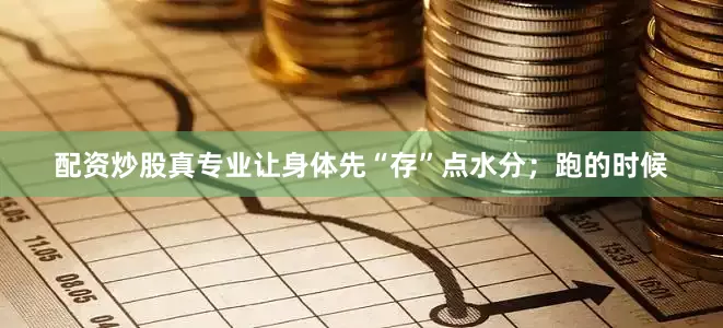 配资炒股真专业让身体先“存”点水分；跑的时候