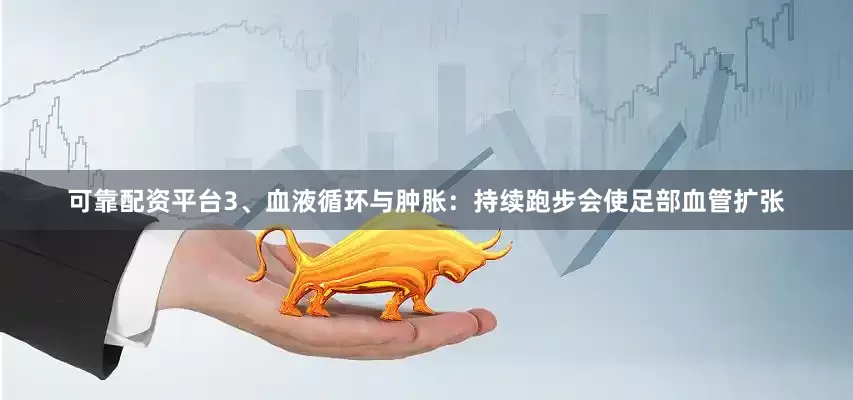 可靠配资平台3、血液循环与肿胀：持续跑步会使足部血管扩张