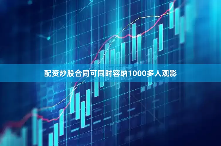 配资炒股合同可同时容纳1000多人观影