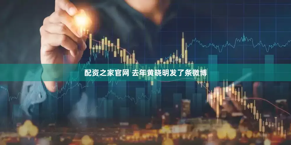 配资之家官网 去年黄晓明发了条微博