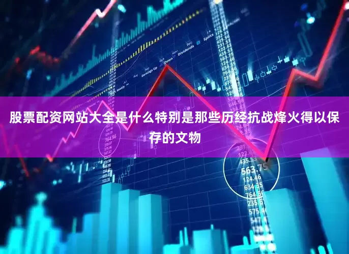 股票配资网站大全是什么特别是那些历经抗战烽火得以保存的文物