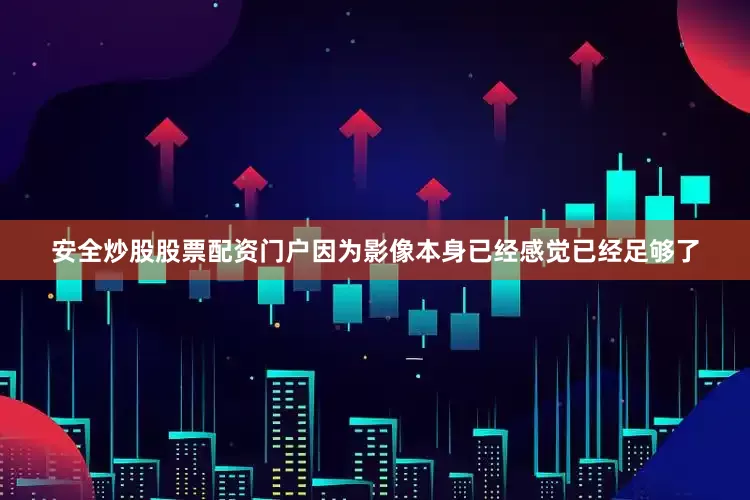安全炒股股票配资门户因为影像本身已经感觉已经足够了