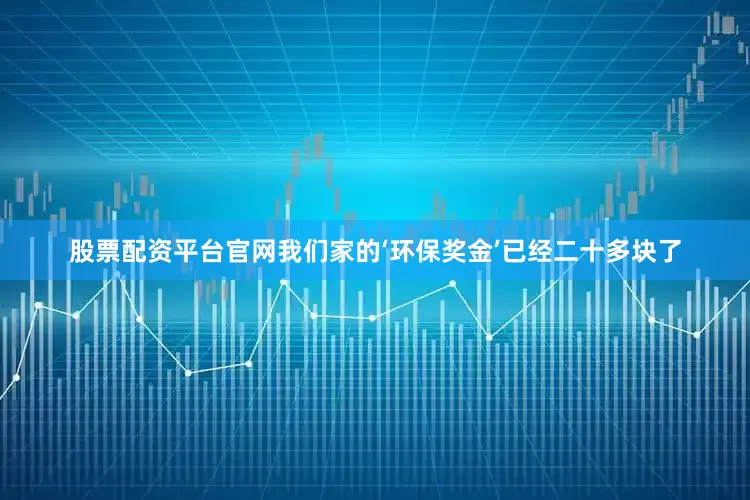 股票配资平台官网我们家的‘环保奖金’已经二十多块了