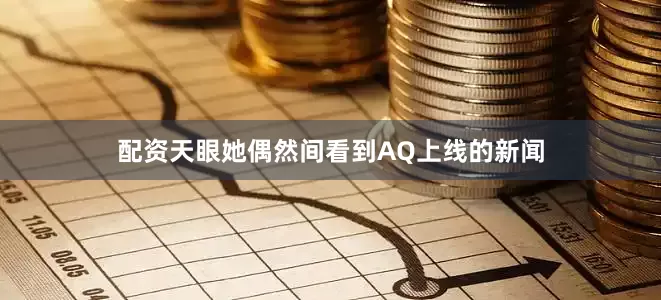 配资天眼她偶然间看到AQ上线的新闻