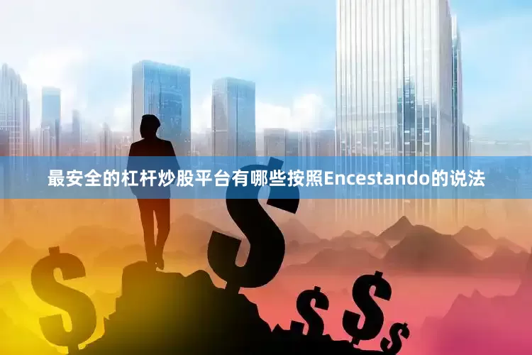 最安全的杠杆炒股平台有哪些按照Encestando的说法