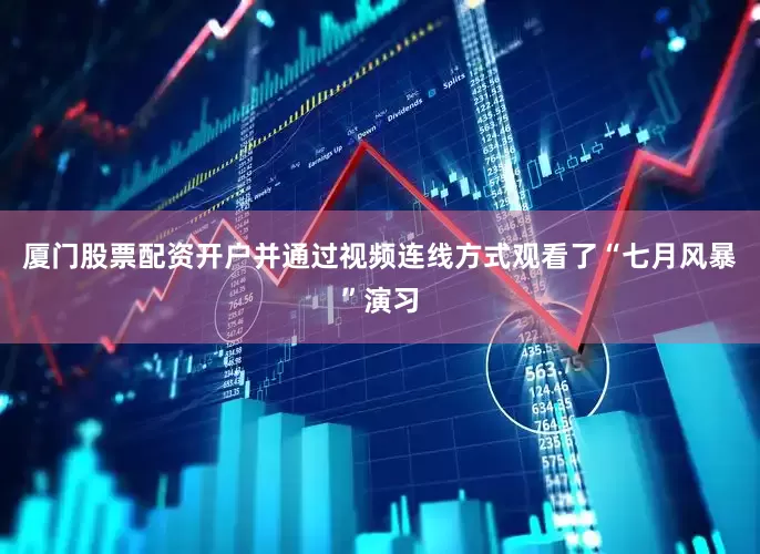 厦门股票配资开户并通过视频连线方式观看了“七月风暴”演习