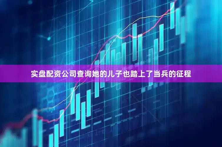 实盘配资公司查询她的儿子也踏上了当兵的征程