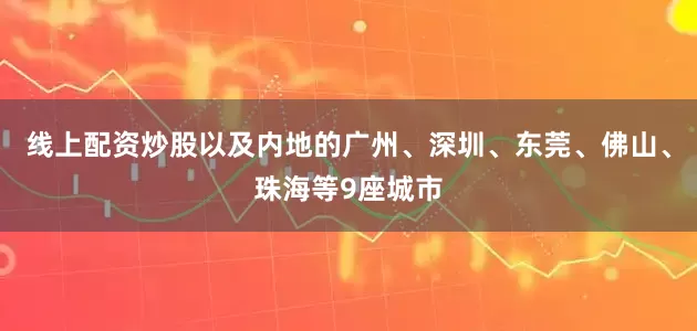 线上配资炒股以及内地的广州、深圳、东莞、佛山、珠海等9座城市