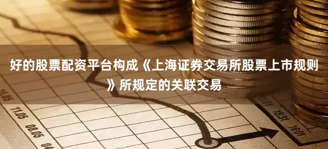 好的股票配资平台构成《上海证券交易所股票上市规则》所规定的关联交易