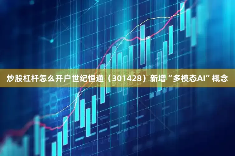 炒股杠杆怎么开户世纪恒通（301428）新增“多模态AI”概念
