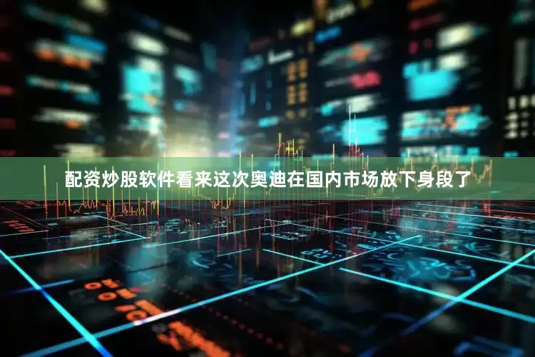 配资炒股软件看来这次奥迪在国内市场放下身段了