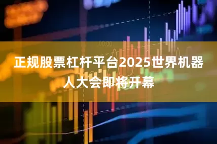正规股票杠杆平台2025世界机器人大会即将开幕